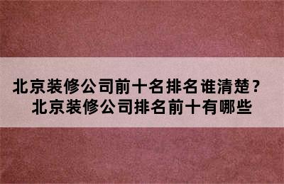 北京装修公司前十名排名谁清楚？ 北京装修公司排名前十有哪些